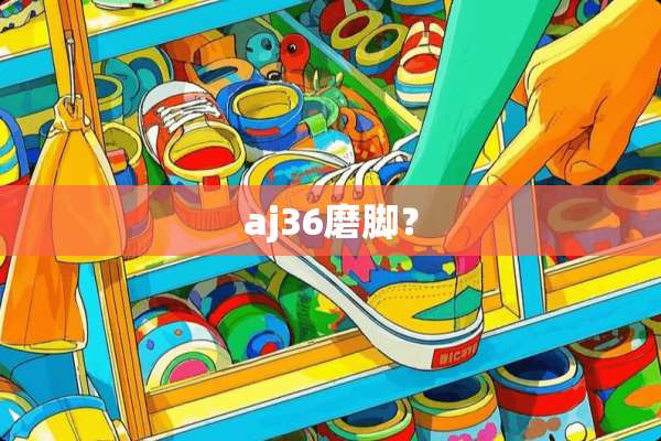 aj36磨脚？
