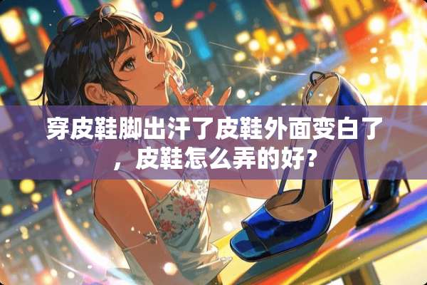 穿皮鞋脚出汗了皮鞋外面变白了，皮鞋怎么弄的好？