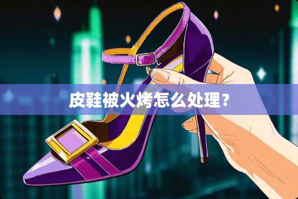 皮鞋被火烤怎么处理？