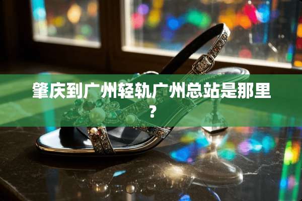 肇庆到广州轻轨广州总站是那里？