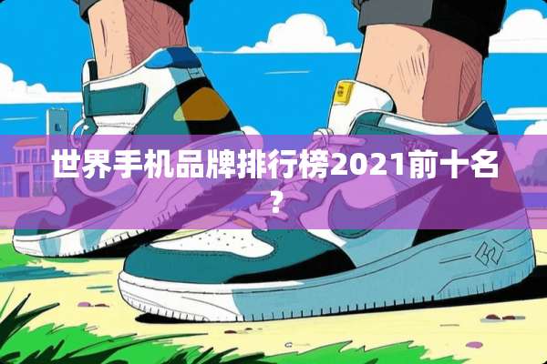世界手机品牌排行榜2021前十名？