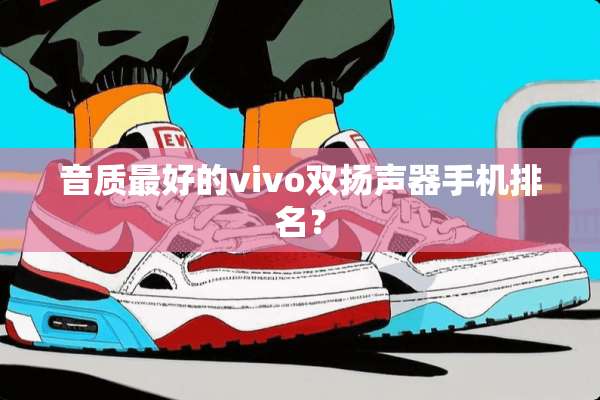 音质最好的vivo双扬声器手机排名？