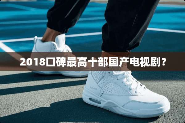 2018口碑最高十部国产电视剧？