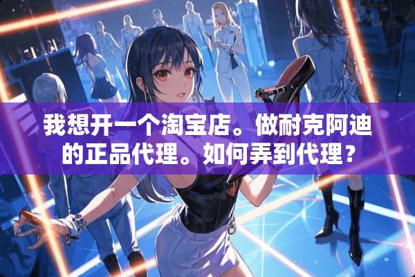 我想开一个淘宝店。做耐克阿迪的正品代理。如何弄到代理？