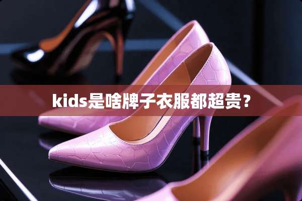 kids是啥牌子衣服都超贵？