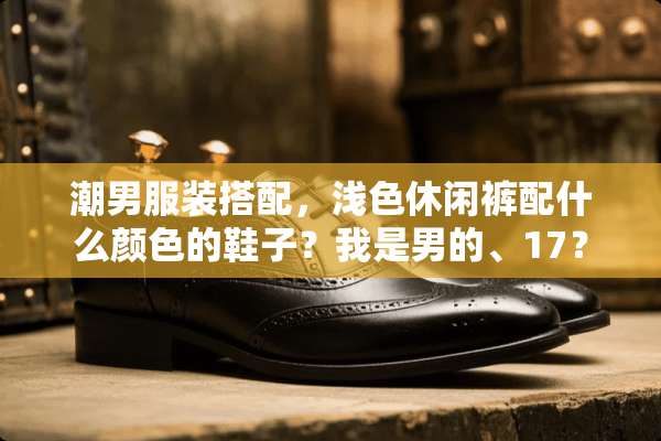 潮男服装搭配，浅色休闲裤配什么颜色的鞋子？我是男的、17？