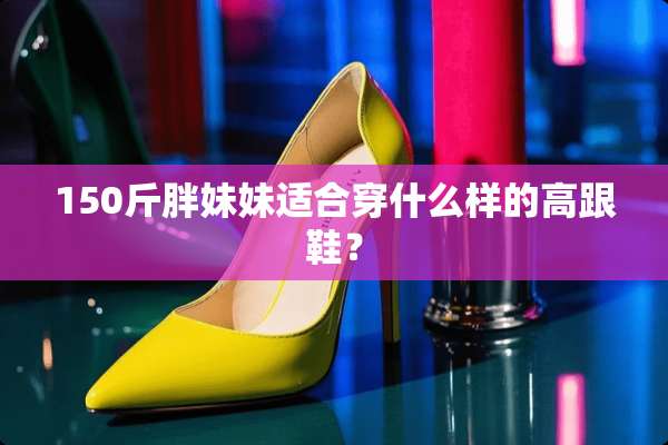 150斤胖妹妹适合穿什么样的高跟鞋？