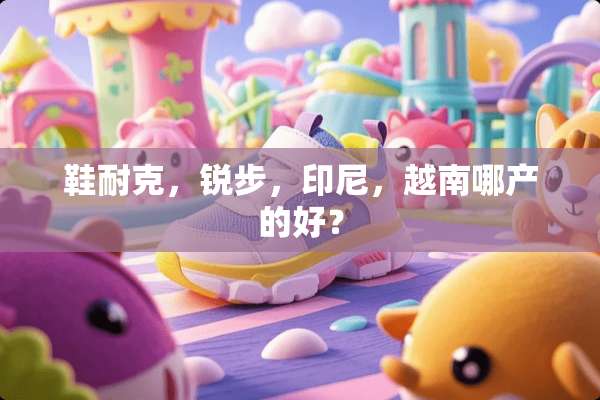 鞋耐克，锐步，印尼，越南哪产的好？