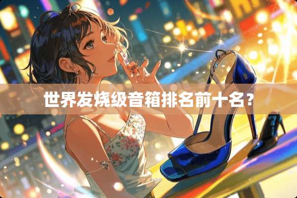 世界发烧级音箱排名前十名？