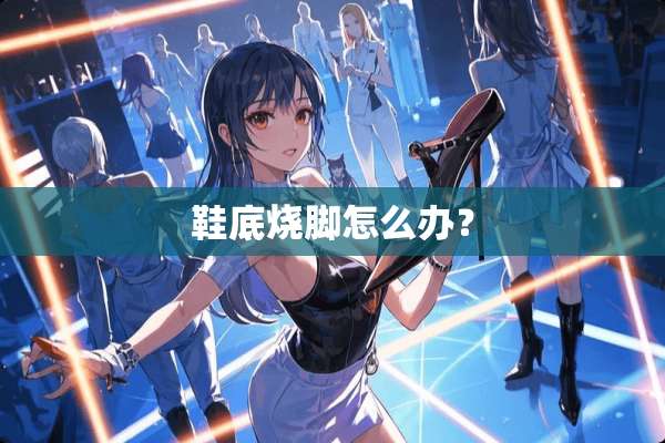 鞋底烧脚怎么办？