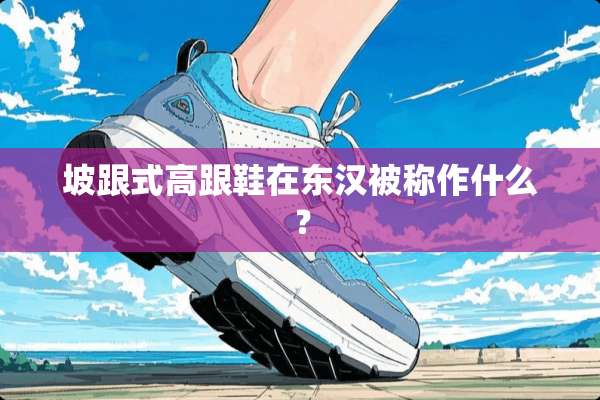 坡跟式高跟鞋在东汉被称作什么？
