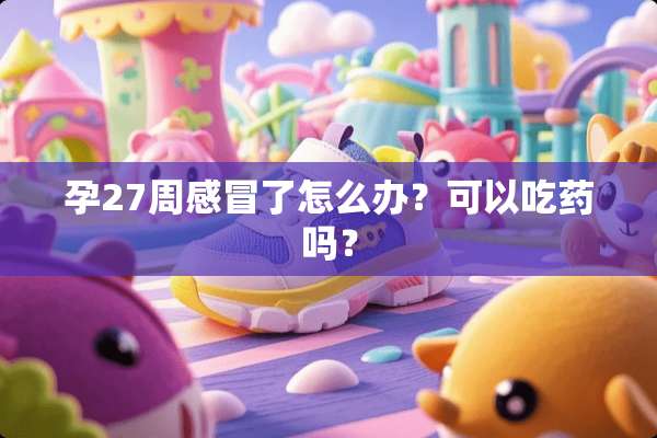 孕27周感冒了怎么办？可以吃药吗？