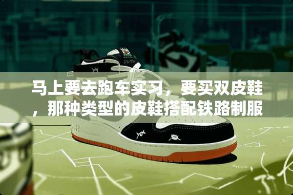 马上要去跑车实习，要买双皮鞋，那种类型的皮鞋搭配铁路**好看的。有没有推销下？