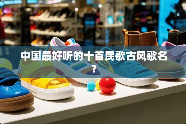 中国最好听的十首民歌古风歌名？