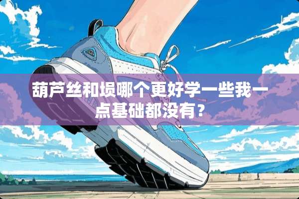 葫芦丝和埙哪个更好学一些我一点基础都没有？