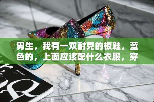 男生，我有一双耐克的板鞋，蓝色的，上面应该配什么衣服，穿？