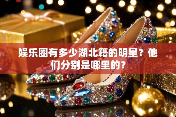 娱乐圈有多少湖北籍的明星？他们分别是哪里的？