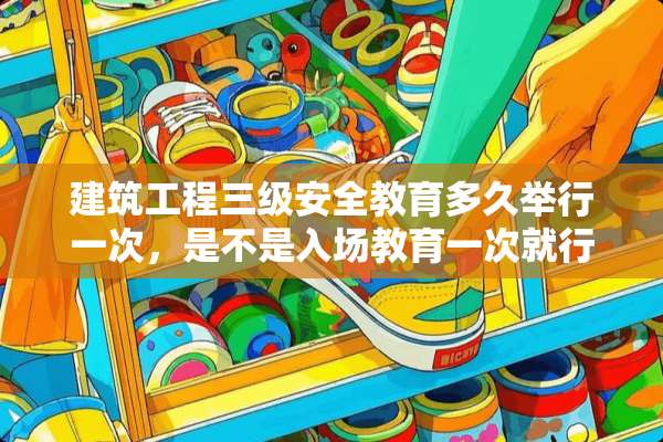 建筑工程**安全教育多久举行一次，是不是入场教育一次就行了？
