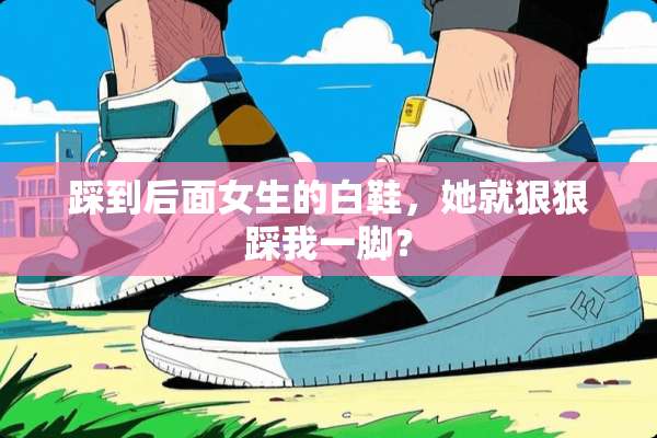 踩到后面女生的白鞋，她就狠狠踩我一脚？