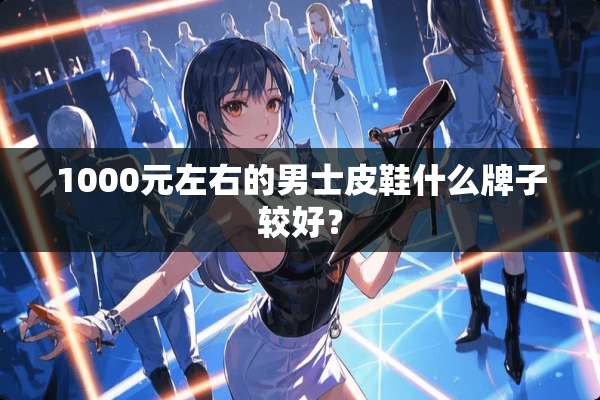 1000元左右的男士皮鞋什么牌子较好？