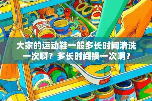 大家的运动鞋一般多长时间清洗一次啊？多长时间换一次啊？