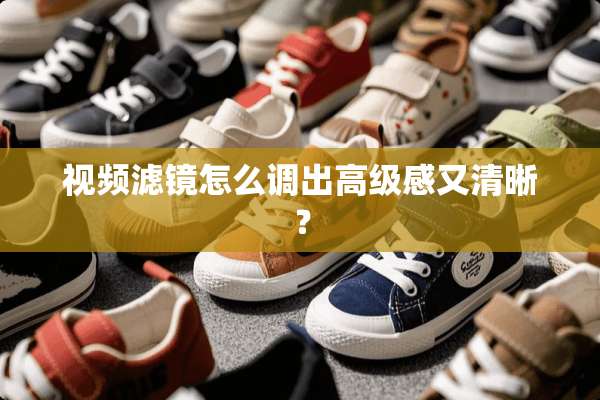 视频滤镜怎么调出高级感又清晰？
