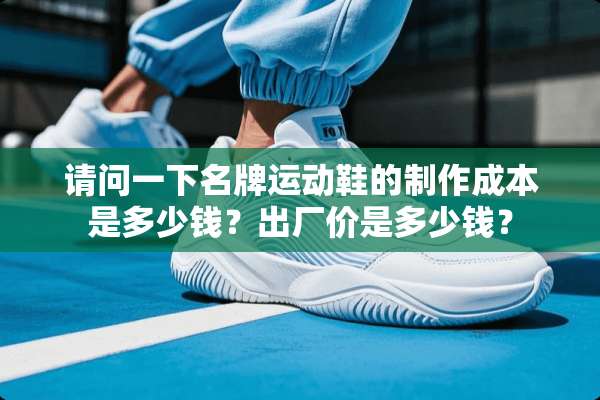 请问一下名牌运动鞋的制作成本是多少钱？出厂价是多少钱？