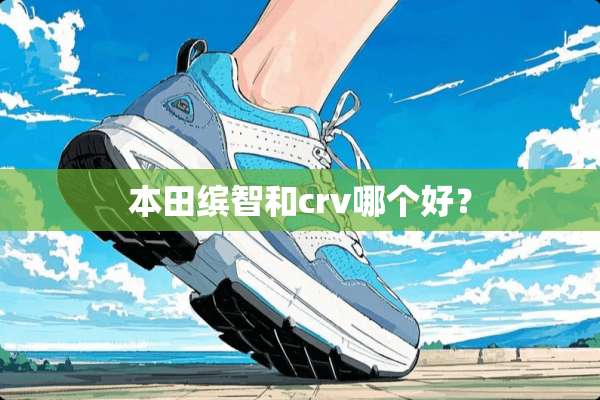 本田缤智和crv哪个好？