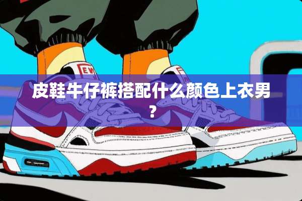 皮鞋牛仔裤搭配什么颜色上衣男？