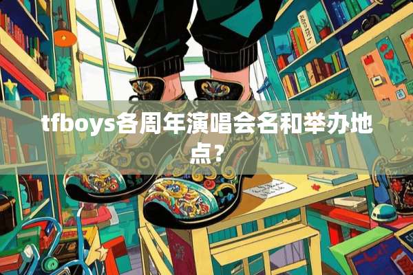 tfboys各周年演唱会名和举办地点？