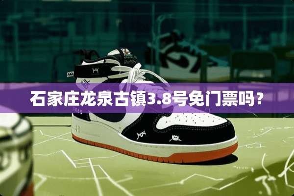 石家庄龙泉古镇3.8号免门票吗？