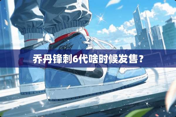 乔丹锋刺6代啥时候发售？