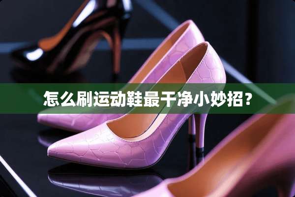怎么刷运动鞋最干净小妙招？