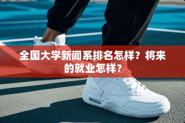 全国大学新闻系排名怎样？将来的就业怎样？