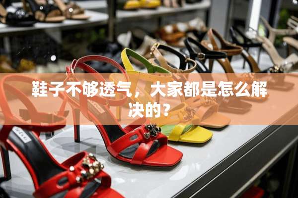 鞋子不够透气，大家都是怎么解决的？