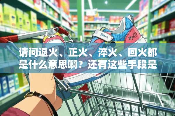 请问退火、正火、淬火、回火都是什么意思啊？还有这些手段是在什么情况下使用的呢？