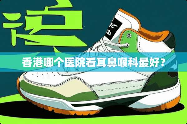 香港哪个医院看耳鼻喉科最好？