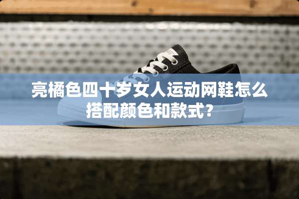 亮橘色四十岁女人运动网鞋怎么搭配颜色和款式？