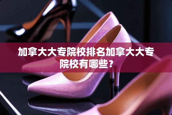 加拿大大专院校排名加拿大大专院校有哪些？