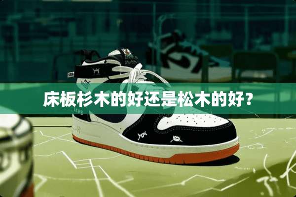 床板杉木的好还是松木的好？