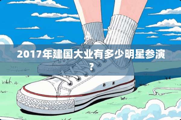 2017年建国大业有多少明星参演？