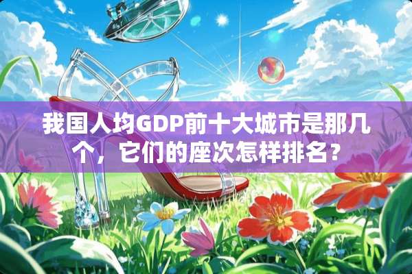 我国人均GDP前十大城市是那几个，它们的座次怎样排名？