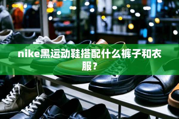 nike黑运动鞋搭配什么裤子和衣服？