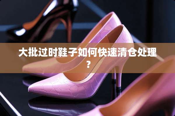 大批过时鞋子如何快速清仓处理？