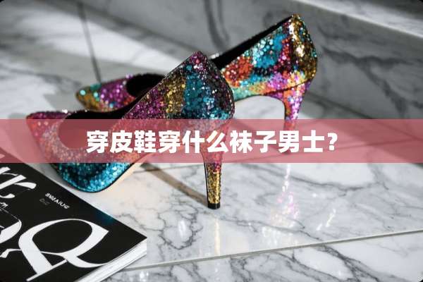 穿皮鞋穿什么袜子男士？