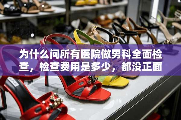 为什么问所有医院做男科全面检查，检查费用是多少，都没正面回答，不是有规定的吗？