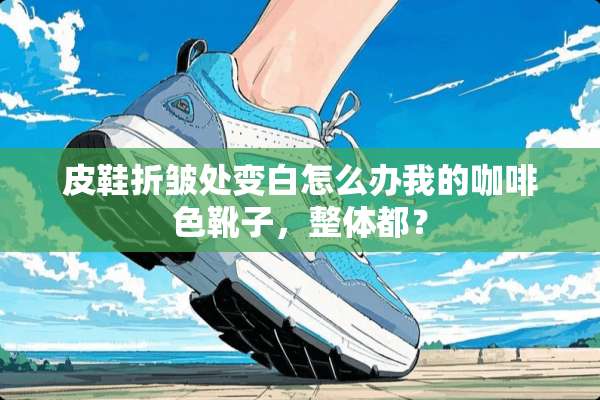 皮鞋折皱处变白怎么办我的咖啡色靴子，整体都？