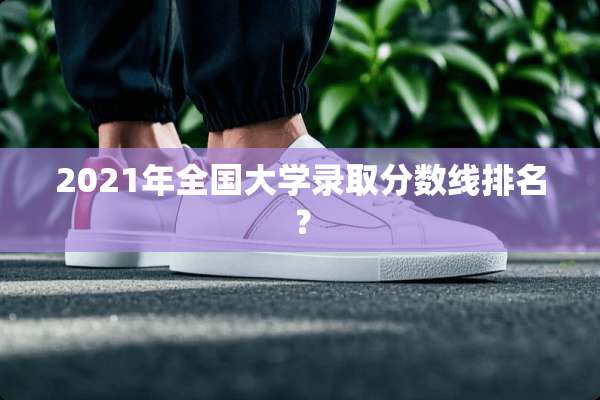 2021年全国大学录取分数线排名？
