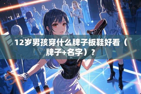 12岁男孩穿什么牌子板鞋好看（牌子+名字）？