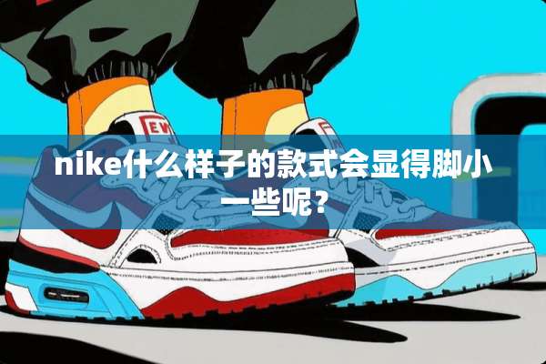 nike什么样子的款式会显得脚小一些呢？